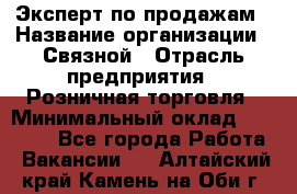 Эксперт по продажам › Название организации ­ Связной › Отрасль предприятия ­ Розничная торговля › Минимальный оклад ­ 32 000 - Все города Работа » Вакансии   . Алтайский край,Камень-на-Оби г.